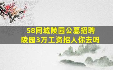 58同城陵园公墓招聘 陵园3万工资招人你去吗